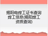 揭阳电焊工证书查询焊工信息(揭阳焊工资质查询)