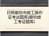 日照廊坊市焊工操作证考试题库(廊坊焊工考证题库)