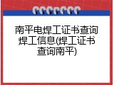 南平电焊工证书查询焊工信息(焊工证书查询南平)
