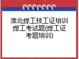 淮北焊工技工证培训焊工考试题(焊工证考题培训)