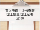 普洱电焊工证书查询焊工信息(焊工证书查询)