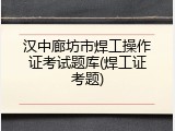 汉中廊坊市焊工操作证考试题库(焊工证考题)