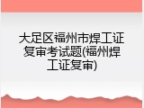 大足区福州市焊工证复审考试题(福州焊工证复审)