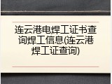连云港电焊工证书查询焊工信息(连云港焊工证查询)
