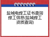 盐城电焊工证书查询焊工信息(盐城焊工资质查询)