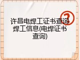 许昌电焊工证书查询焊工信息(电焊证书查询)