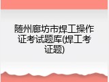 随州廊坊市焊工操作证考试题库(焊工考证题)