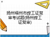 扬州福州市焊工证复审考试题(扬州焊工证复审)