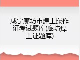 咸宁廊坊市焊工操作证考试题库(廊坊焊工证题库)