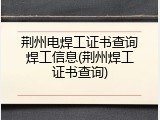 荆州电焊工证书查询焊工信息(荆州焊工证书查询)