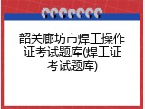 韶关廊坊市焊工操作证考试题库(焊工证考试题库)