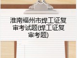 淮南福州市焊工证复审考试题(焊工证复审考题)