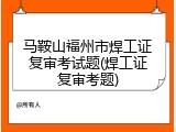 马鞍山福州市焊工证复审考试题(焊工证复审考题)
