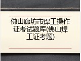 佛山廊坊市焊工操作证考试题库(佛山焊工证考题)