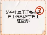 济宁电焊工证书查询焊工信息(济宁焊工证查询)