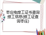 枣庄电焊工证书查询焊工信息(焊工证查询枣庄)
