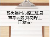 鹤岗福州市焊工证复审考试题(鹤岗焊工证复审)