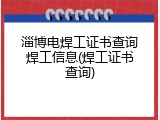 淄博电焊工证书查询焊工信息(焊工证书查询)