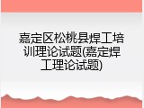 嘉定区松桃县焊工培训理论试题(嘉定焊工理论试题)
