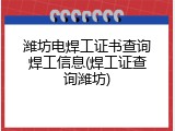 潍坊电焊工证书查询焊工信息(焊工证查询潍坊)