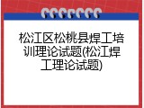 松江区松桃县焊工培训理论试题(松江焊工理论试题)