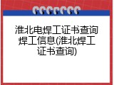 淮北电焊工证书查询焊工信息(淮北焊工证书查询)