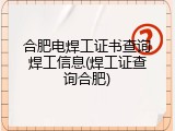 合肥电焊工证书查询焊工信息(焊工证查询合肥)