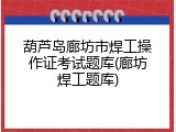 葫芦岛廊坊市焊工操作证考试题库(廊坊焊工题库)