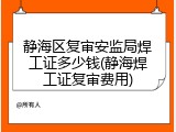 静海区复审安监局焊工证多少钱(静海焊工证复审费用)