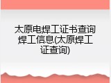 太原电焊工证书查询焊工信息(太原焊工证查询)