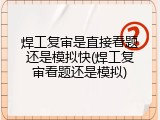 焊工复审是直接看题还是模拟快(焊工复审看题还是模拟)