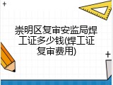 崇明区复审安监局焊工证多少钱(焊工证复审费用)