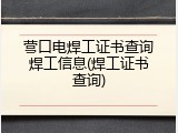 营口电焊工证书查询焊工信息(焊工证书查询)