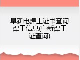 阜新电焊工证书查询焊工信息(阜新焊工证查询)