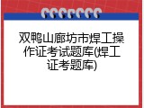 双鸭山廊坊市焊工操作证考试题库(焊工证考题库)