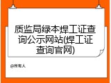 质监局绿本焊工证查询公示网站(焊工证查询官网)