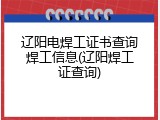 辽阳电焊工证书查询焊工信息(辽阳焊工证查询)