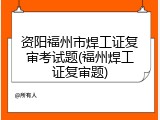 资阳福州市焊工证复审考试题(福州焊工证复审题)