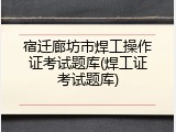 宿迁廊坊市焊工操作证考试题库(焊工证考试题库)