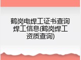 鹤岗电焊工证书查询焊工信息(鹤岗焊工资质查询)