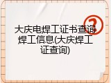 大庆电焊工证书查询焊工信息(大庆焊工证查询)