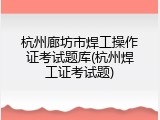 杭州廊坊市焊工操作证考试题库(杭州焊工证考试题)