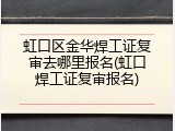 虹口区金华焊工证复审去哪里报名(虹口焊工证复审报名)