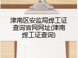 津南区安监局焊工证查询官网网址(津南焊工证查询)