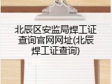 北辰区安监局焊工证查询官网网址(北辰焊工证查询)
