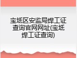 宝坻区安监局焊工证查询官网网址(宝坻焊工证查询)
