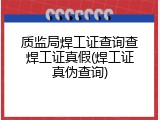 质监局焊工证查询查焊工证真假(焊工证真伪查询)
