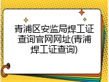 青浦区安监局焊工证查询官网网址(青浦焊工证查询)