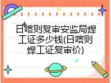 日喀则复审安监局焊工证多少钱(日喀则焊工证复审价)
