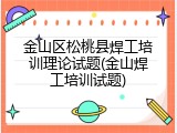 金山区松桃县焊工培训理论试题(金山焊工培训试题)